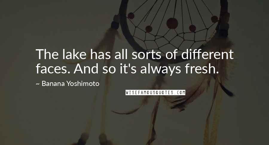 Banana Yoshimoto Quotes: The lake has all sorts of different faces. And so it's always fresh.