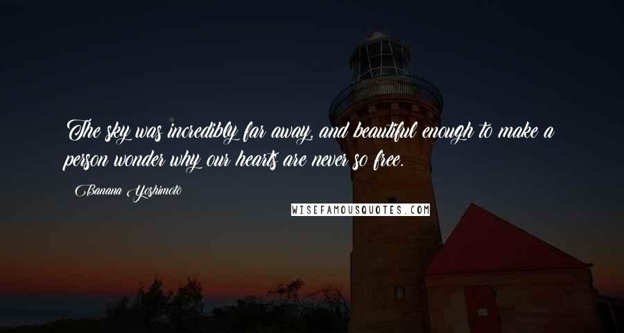 Banana Yoshimoto Quotes: The sky was incredibly far away, and beautiful enough to make a person wonder why our hearts are never so free.