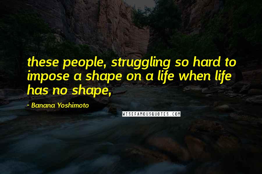 Banana Yoshimoto Quotes: these people, struggling so hard to impose a shape on a life when life has no shape,