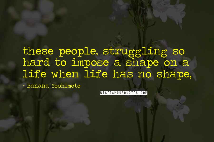 Banana Yoshimoto Quotes: these people, struggling so hard to impose a shape on a life when life has no shape,