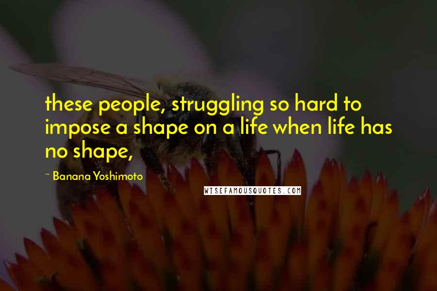 Banana Yoshimoto Quotes: these people, struggling so hard to impose a shape on a life when life has no shape,