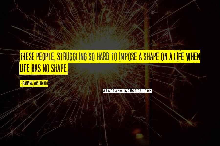 Banana Yoshimoto Quotes: these people, struggling so hard to impose a shape on a life when life has no shape,