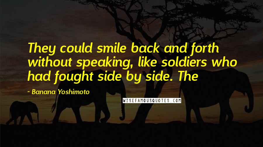 Banana Yoshimoto Quotes: They could smile back and forth without speaking, like soldiers who had fought side by side. The