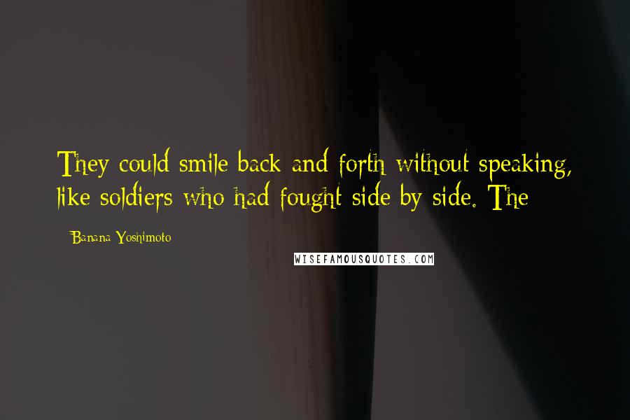 Banana Yoshimoto Quotes: They could smile back and forth without speaking, like soldiers who had fought side by side. The