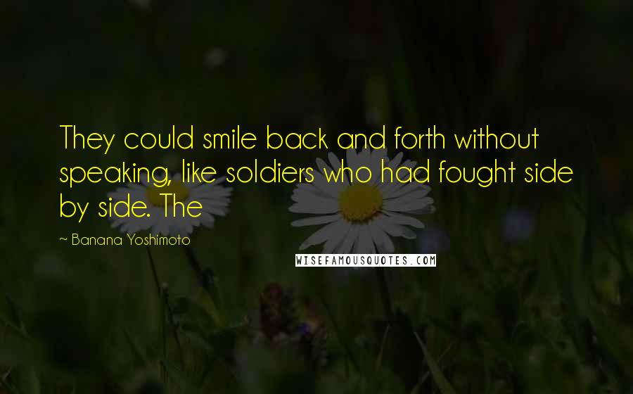 Banana Yoshimoto Quotes: They could smile back and forth without speaking, like soldiers who had fought side by side. The