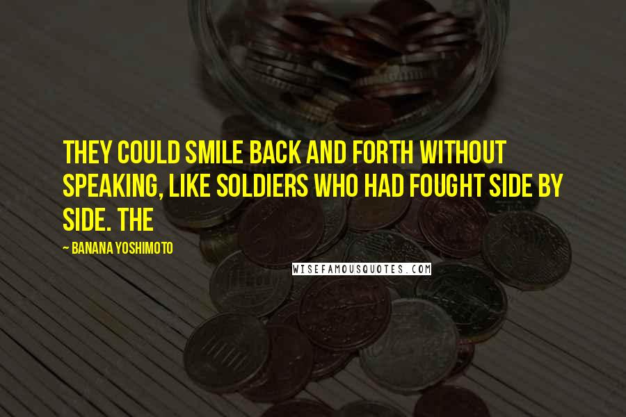 Banana Yoshimoto Quotes: They could smile back and forth without speaking, like soldiers who had fought side by side. The