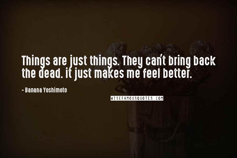 Banana Yoshimoto Quotes: Things are just things. They can't bring back the dead. it just makes me feel better.