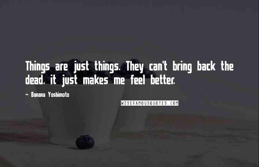 Banana Yoshimoto Quotes: Things are just things. They can't bring back the dead. it just makes me feel better.