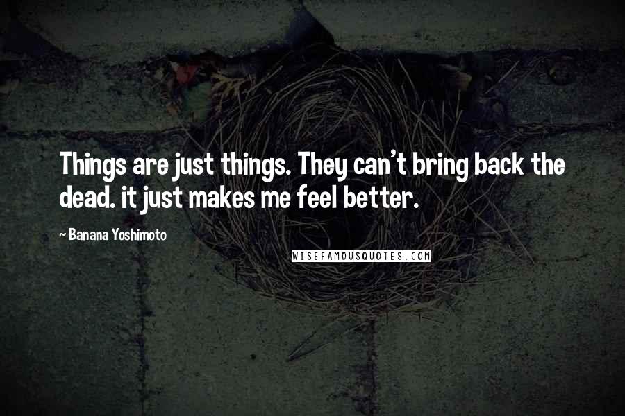 Banana Yoshimoto Quotes: Things are just things. They can't bring back the dead. it just makes me feel better.