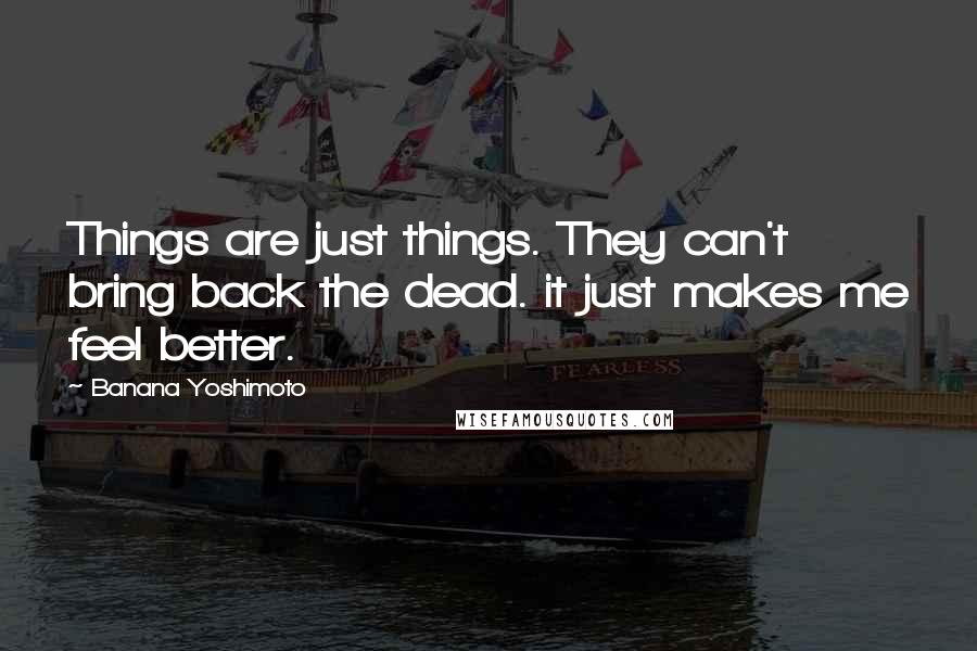 Banana Yoshimoto Quotes: Things are just things. They can't bring back the dead. it just makes me feel better.