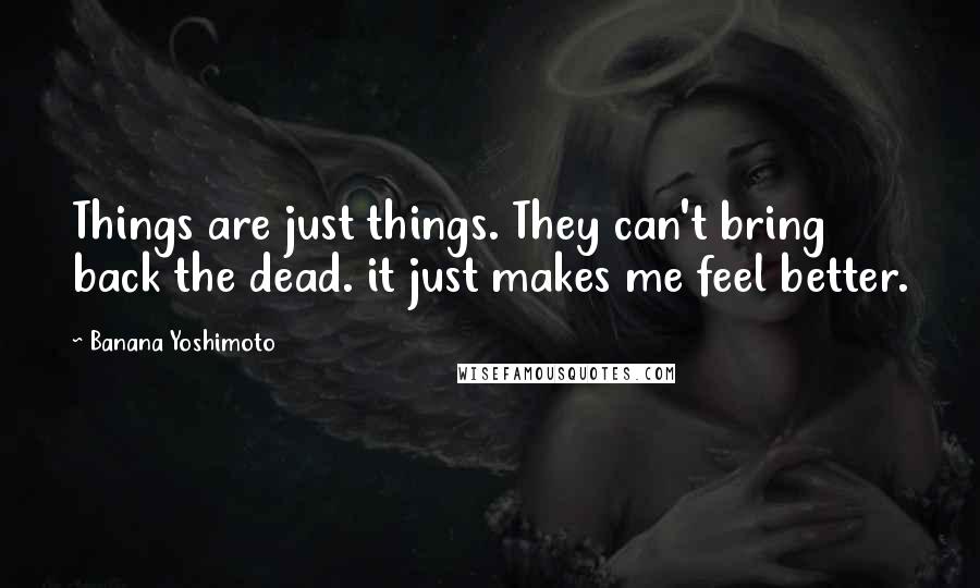 Banana Yoshimoto Quotes: Things are just things. They can't bring back the dead. it just makes me feel better.