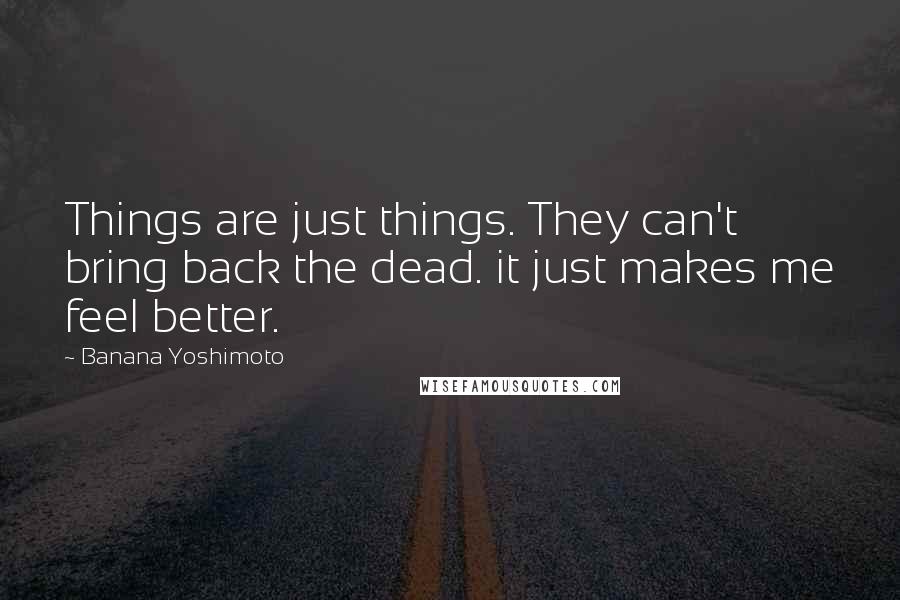 Banana Yoshimoto Quotes: Things are just things. They can't bring back the dead. it just makes me feel better.