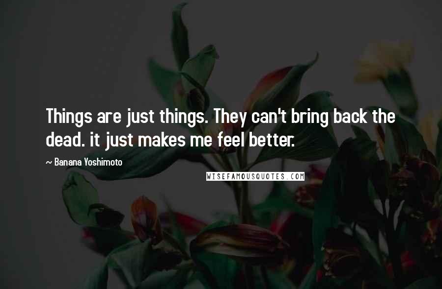 Banana Yoshimoto Quotes: Things are just things. They can't bring back the dead. it just makes me feel better.