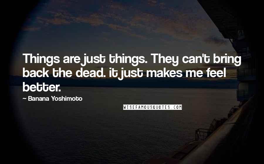 Banana Yoshimoto Quotes: Things are just things. They can't bring back the dead. it just makes me feel better.