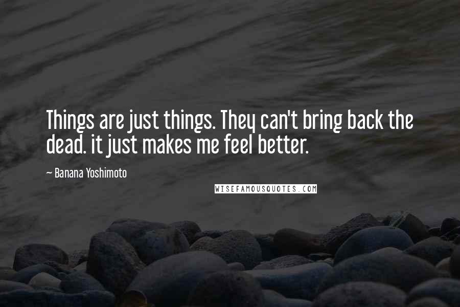 Banana Yoshimoto Quotes: Things are just things. They can't bring back the dead. it just makes me feel better.