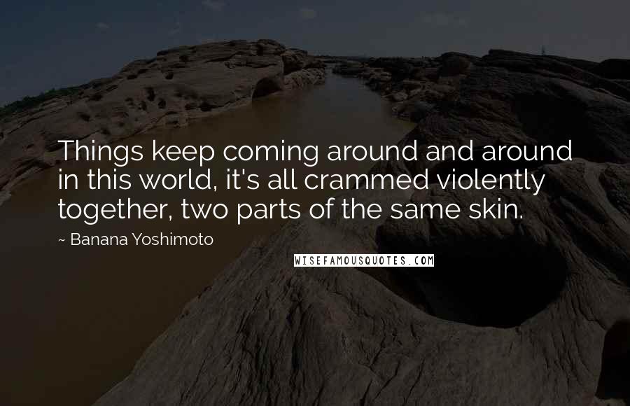 Banana Yoshimoto Quotes: Things keep coming around and around in this world, it's all crammed violently together, two parts of the same skin.