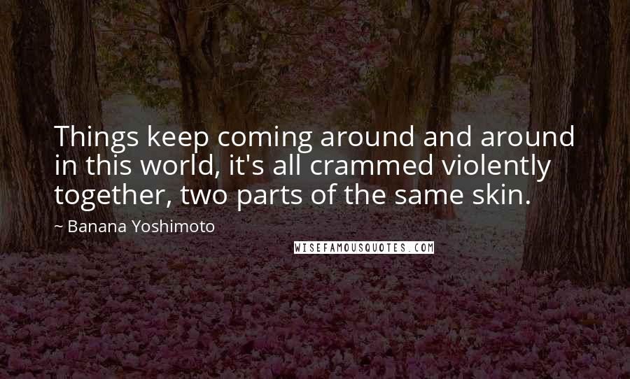 Banana Yoshimoto Quotes: Things keep coming around and around in this world, it's all crammed violently together, two parts of the same skin.