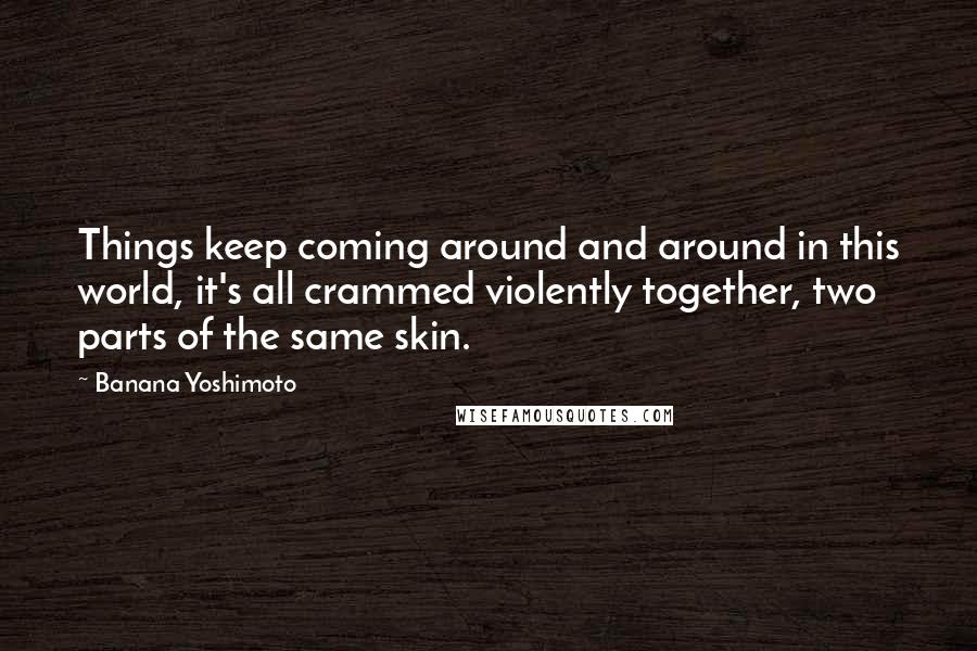 Banana Yoshimoto Quotes: Things keep coming around and around in this world, it's all crammed violently together, two parts of the same skin.