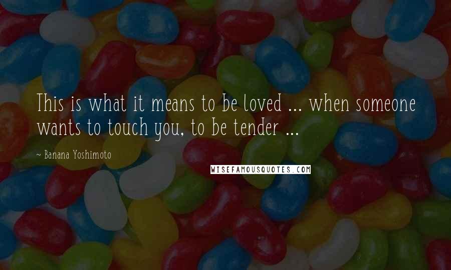 Banana Yoshimoto Quotes: This is what it means to be loved ... when someone wants to touch you, to be tender ...