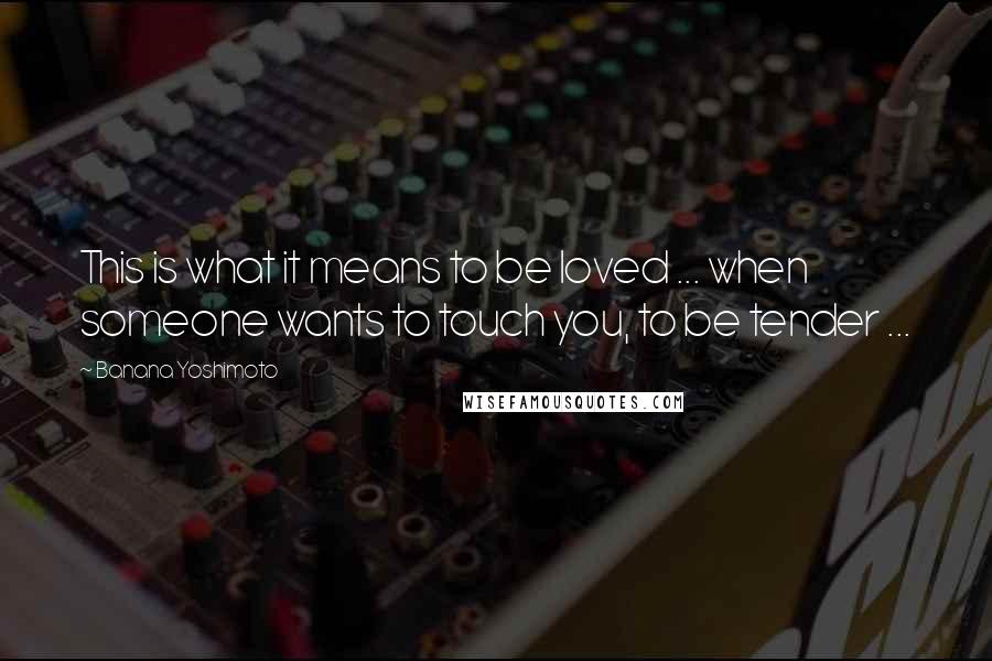 Banana Yoshimoto Quotes: This is what it means to be loved ... when someone wants to touch you, to be tender ...