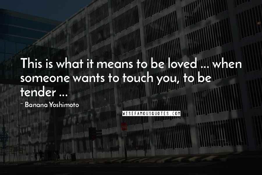 Banana Yoshimoto Quotes: This is what it means to be loved ... when someone wants to touch you, to be tender ...