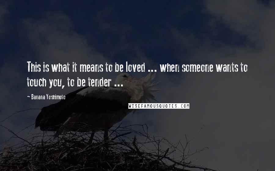 Banana Yoshimoto Quotes: This is what it means to be loved ... when someone wants to touch you, to be tender ...