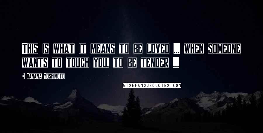 Banana Yoshimoto Quotes: This is what it means to be loved ... when someone wants to touch you, to be tender ...
