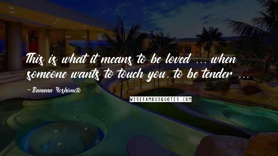 Banana Yoshimoto Quotes: This is what it means to be loved ... when someone wants to touch you, to be tender ...