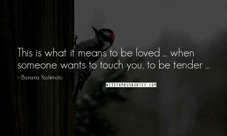 Banana Yoshimoto Quotes: This is what it means to be loved ... when someone wants to touch you, to be tender ...