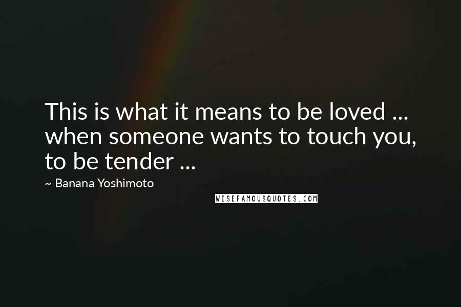 Banana Yoshimoto Quotes: This is what it means to be loved ... when someone wants to touch you, to be tender ...