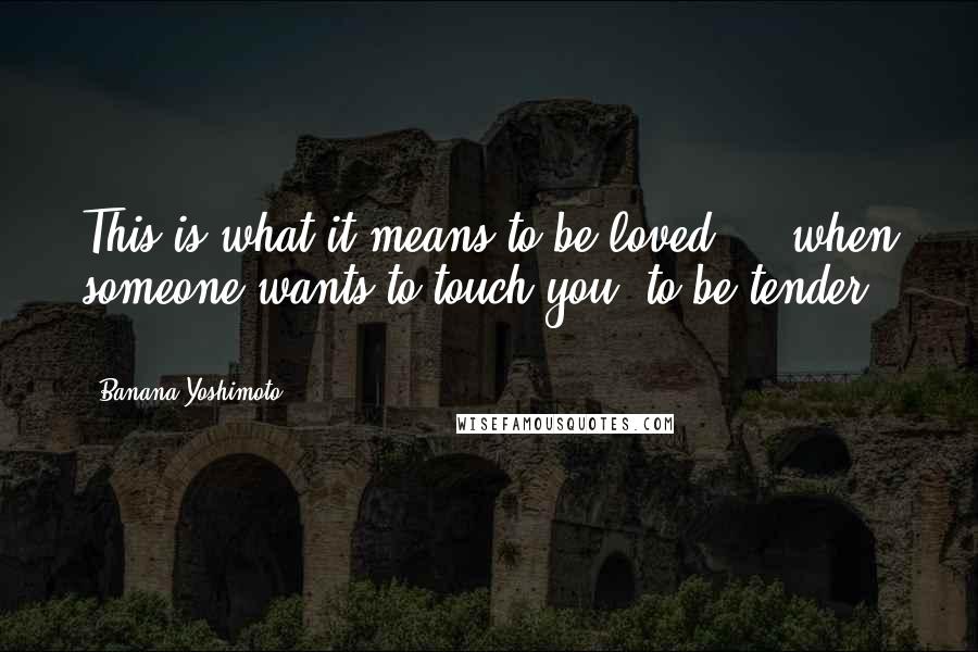 Banana Yoshimoto Quotes: This is what it means to be loved ... when someone wants to touch you, to be tender ...