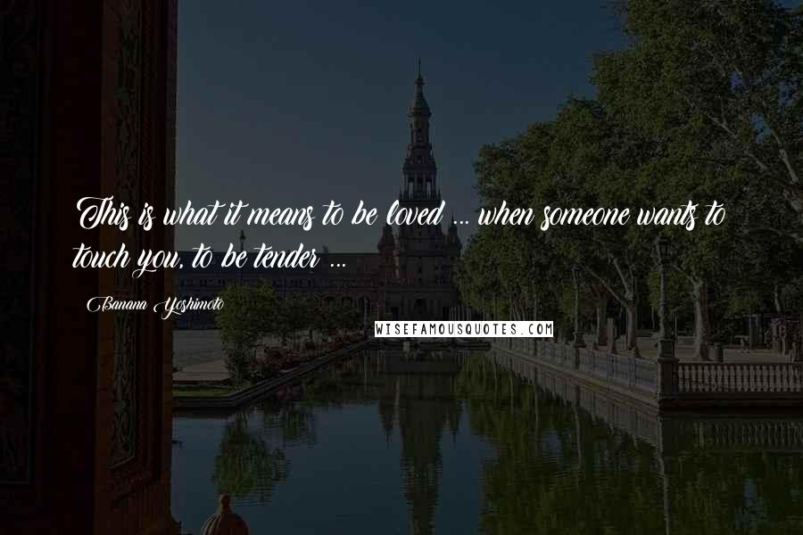 Banana Yoshimoto Quotes: This is what it means to be loved ... when someone wants to touch you, to be tender ...