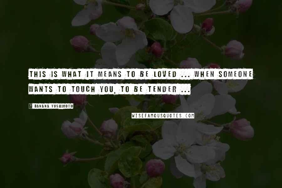 Banana Yoshimoto Quotes: This is what it means to be loved ... when someone wants to touch you, to be tender ...