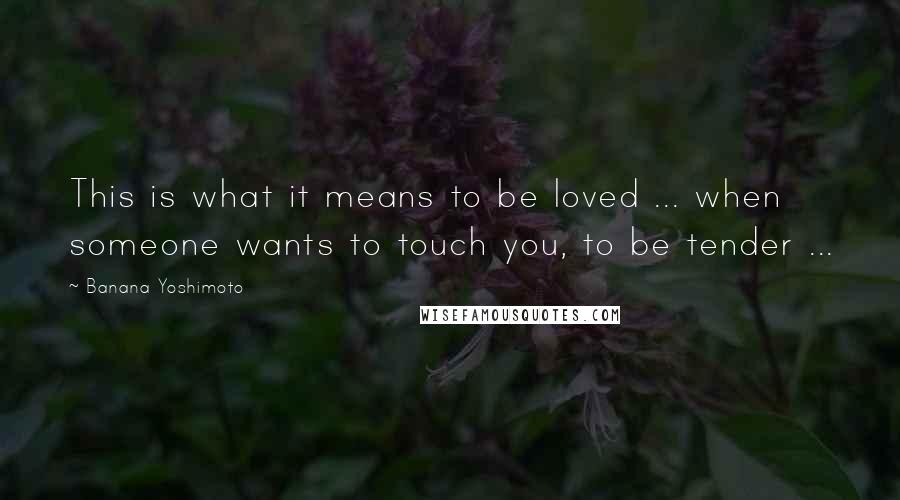 Banana Yoshimoto Quotes: This is what it means to be loved ... when someone wants to touch you, to be tender ...