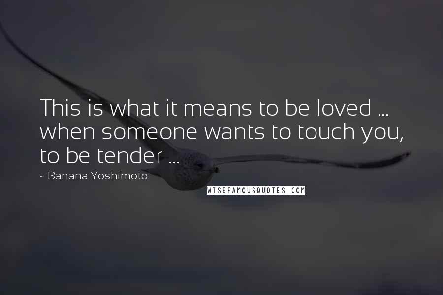 Banana Yoshimoto Quotes: This is what it means to be loved ... when someone wants to touch you, to be tender ...