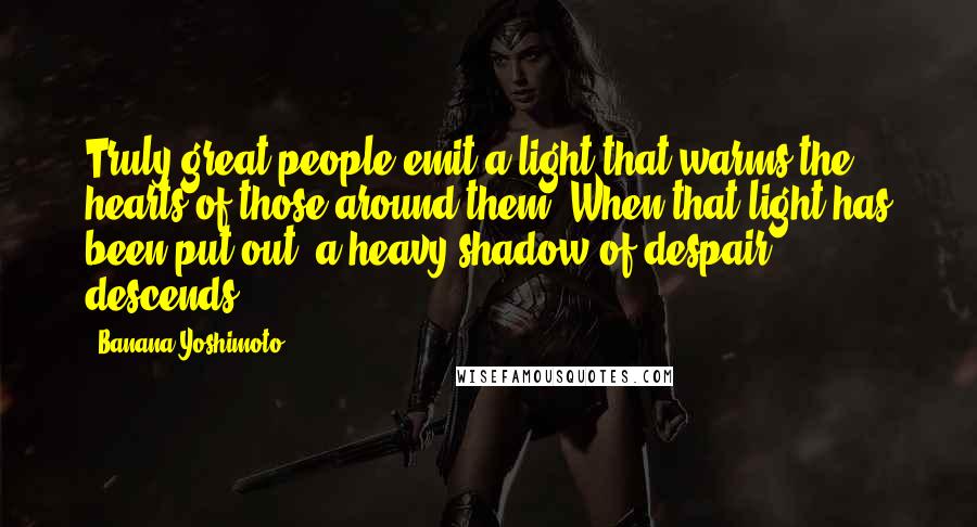 Banana Yoshimoto Quotes: Truly great people emit a light that warms the hearts of those around them. When that light has been put out, a heavy shadow of despair descends.