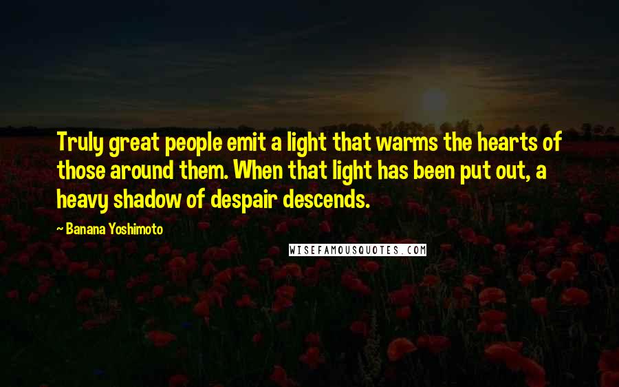 Banana Yoshimoto Quotes: Truly great people emit a light that warms the hearts of those around them. When that light has been put out, a heavy shadow of despair descends.