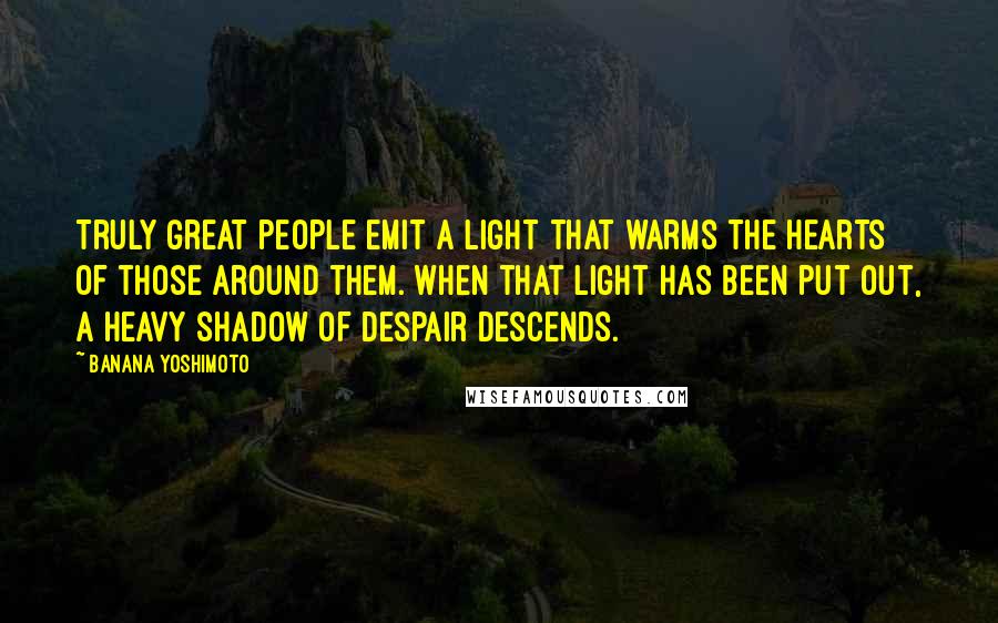 Banana Yoshimoto Quotes: Truly great people emit a light that warms the hearts of those around them. When that light has been put out, a heavy shadow of despair descends.