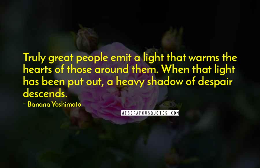 Banana Yoshimoto Quotes: Truly great people emit a light that warms the hearts of those around them. When that light has been put out, a heavy shadow of despair descends.