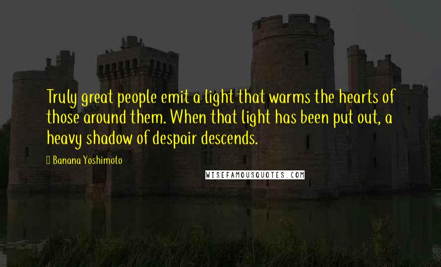 Banana Yoshimoto Quotes: Truly great people emit a light that warms the hearts of those around them. When that light has been put out, a heavy shadow of despair descends.