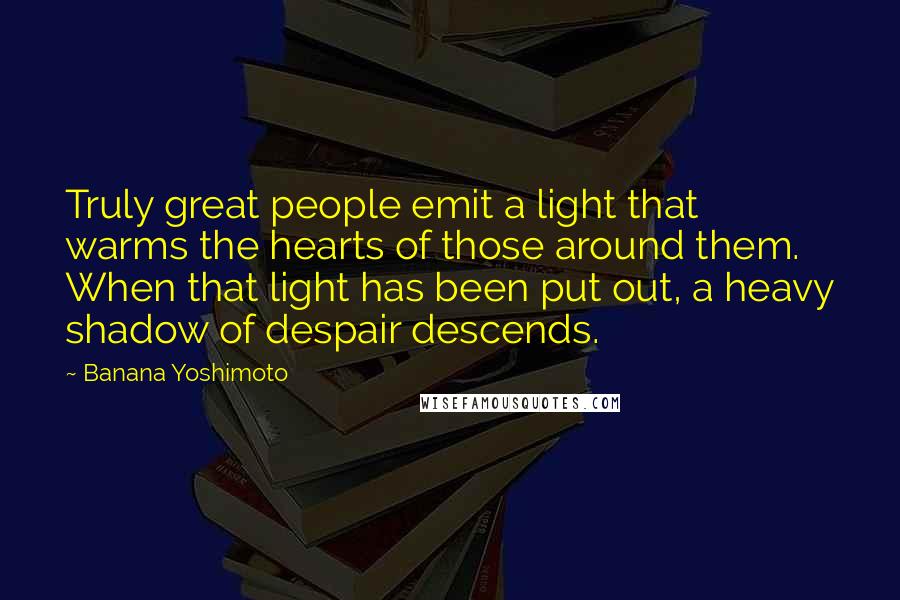Banana Yoshimoto Quotes: Truly great people emit a light that warms the hearts of those around them. When that light has been put out, a heavy shadow of despair descends.