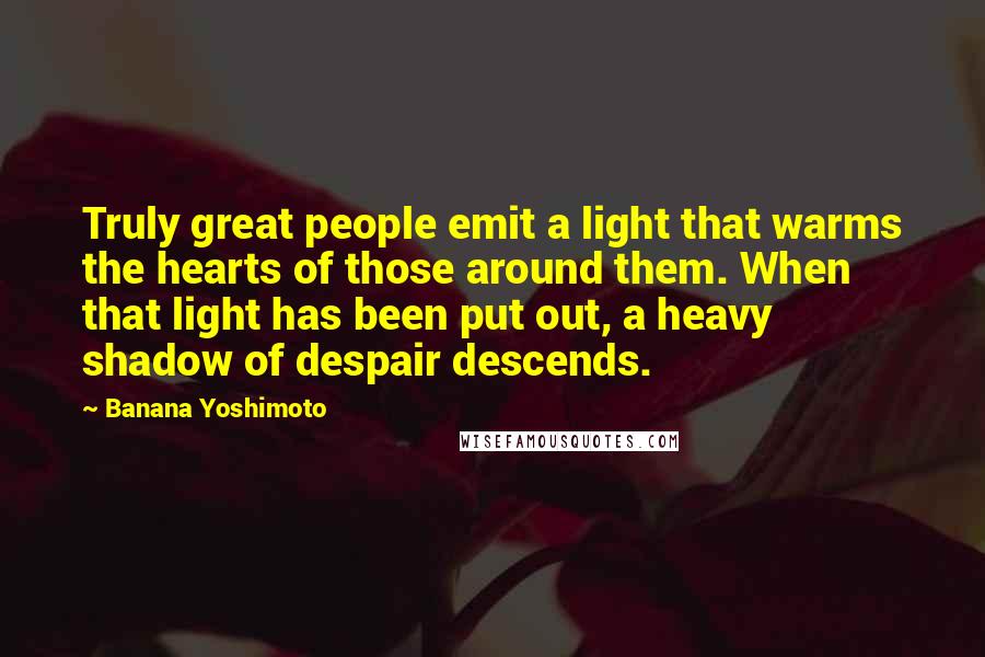 Banana Yoshimoto Quotes: Truly great people emit a light that warms the hearts of those around them. When that light has been put out, a heavy shadow of despair descends.