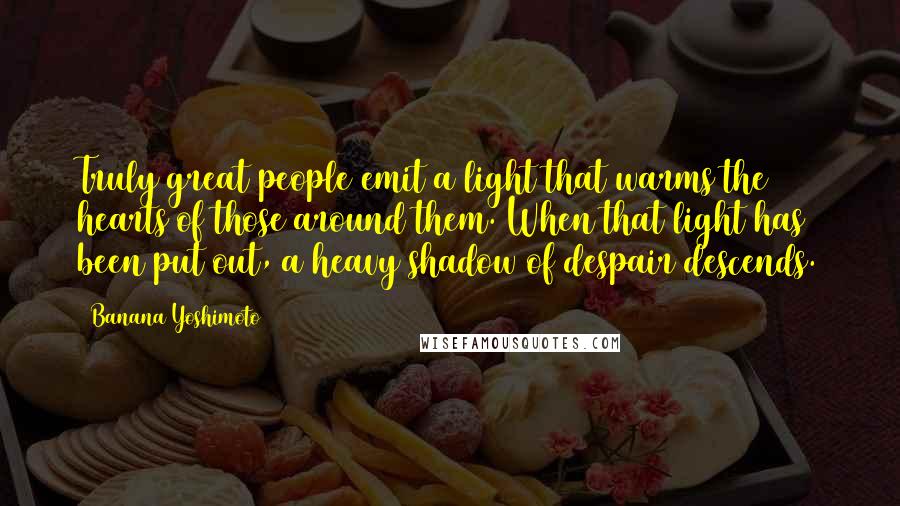 Banana Yoshimoto Quotes: Truly great people emit a light that warms the hearts of those around them. When that light has been put out, a heavy shadow of despair descends.