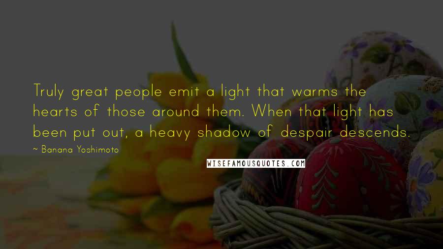 Banana Yoshimoto Quotes: Truly great people emit a light that warms the hearts of those around them. When that light has been put out, a heavy shadow of despair descends.