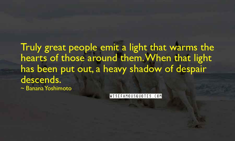 Banana Yoshimoto Quotes: Truly great people emit a light that warms the hearts of those around them. When that light has been put out, a heavy shadow of despair descends.
