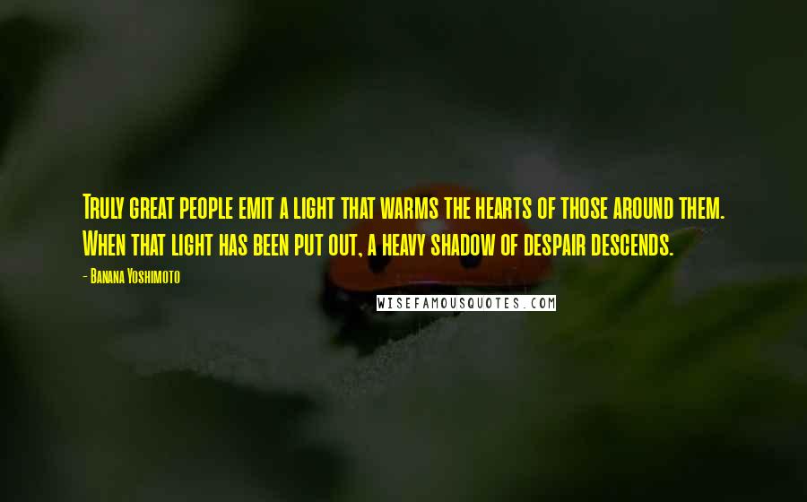 Banana Yoshimoto Quotes: Truly great people emit a light that warms the hearts of those around them. When that light has been put out, a heavy shadow of despair descends.