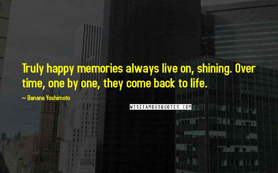 Banana Yoshimoto Quotes: Truly happy memories always live on, shining. Over time, one by one, they come back to life.