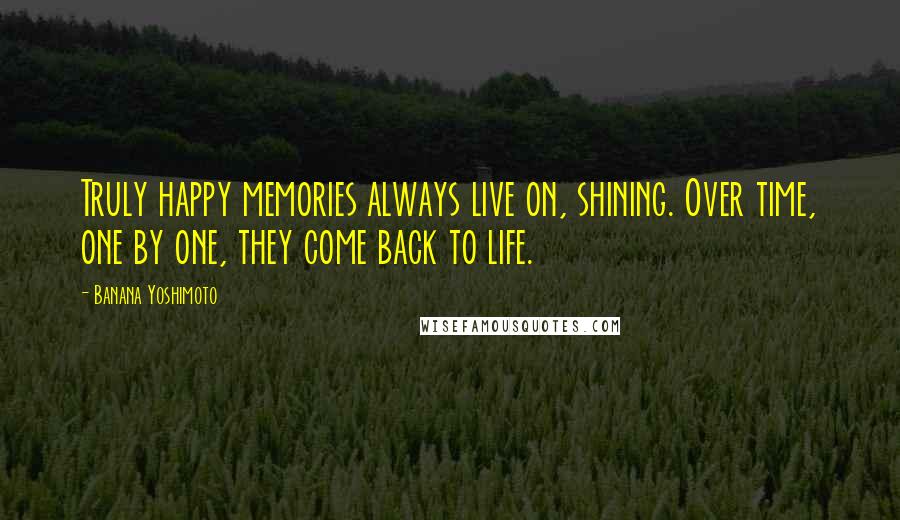 Banana Yoshimoto Quotes: Truly happy memories always live on, shining. Over time, one by one, they come back to life.