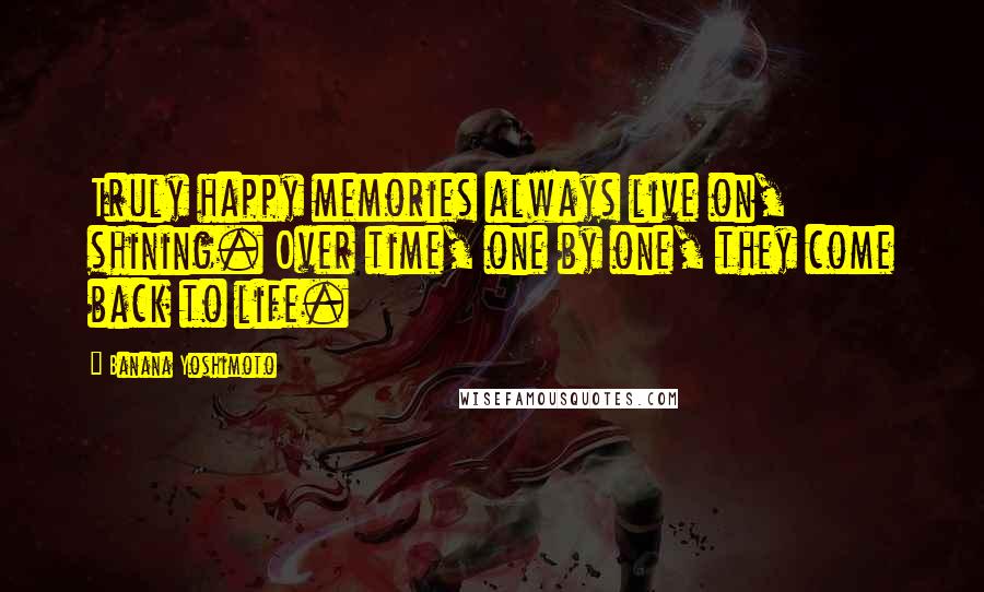 Banana Yoshimoto Quotes: Truly happy memories always live on, shining. Over time, one by one, they come back to life.