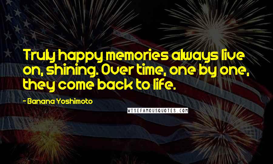 Banana Yoshimoto Quotes: Truly happy memories always live on, shining. Over time, one by one, they come back to life.